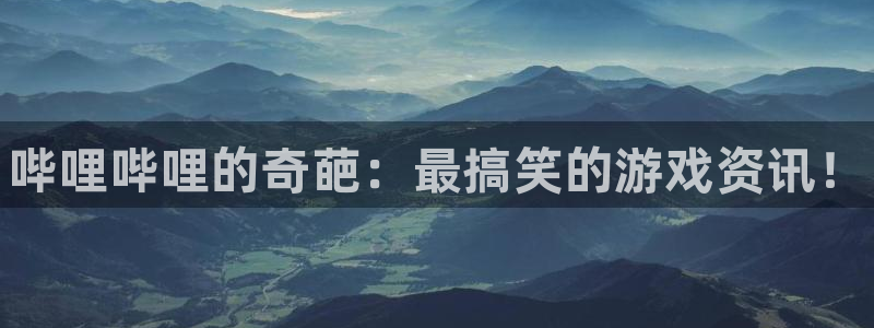杜邦娱乐下载链接：哔哩哔哩的奇葩：最搞笑的游戏资讯！