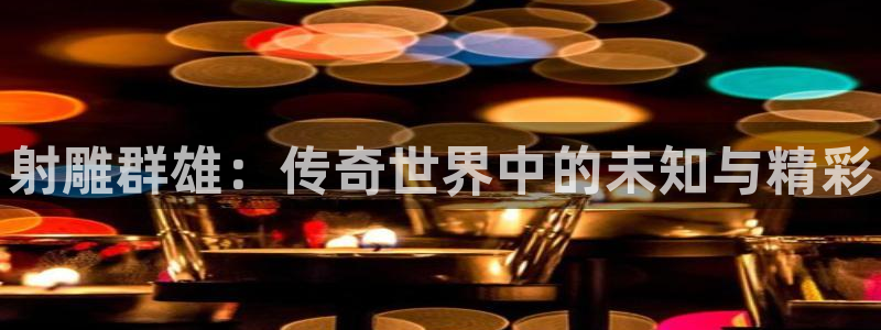 杜邦娱乐平台负责人：射雕群雄：传奇世界中的未知与精彩