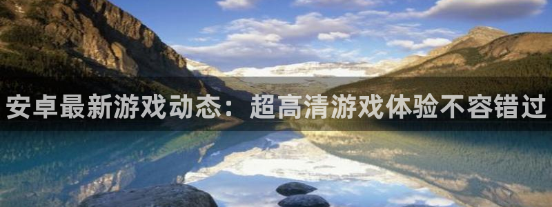 杜邦娱乐网址注册：安卓最新游戏动态：超高清游戏体验不容错过