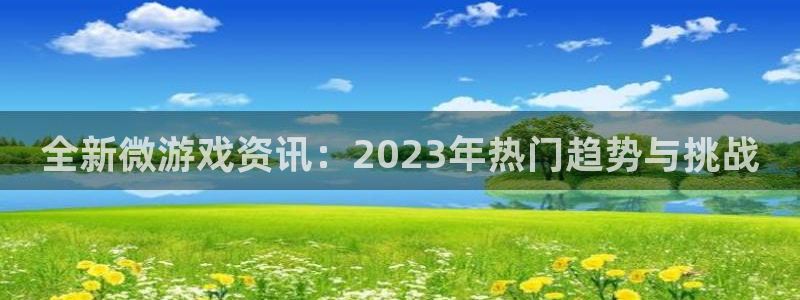 杜邦娱乐app下载：全新微游戏资讯：2023年热门趋势与挑战