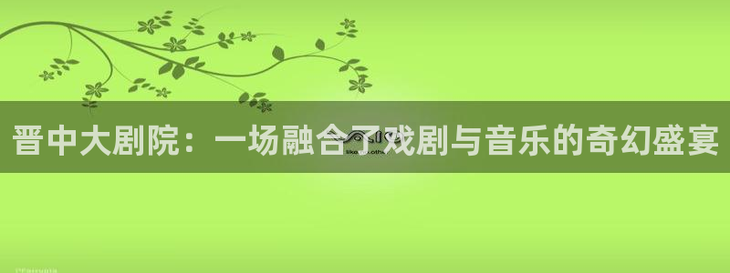 杜邦娱乐注册登录平台：晋中大剧院：一场融合了戏剧与音乐的奇幻