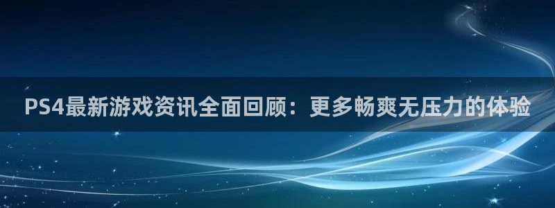 手机杜邦娱乐下载安装：PS4最新游戏资讯全面回顾：更多畅爽无