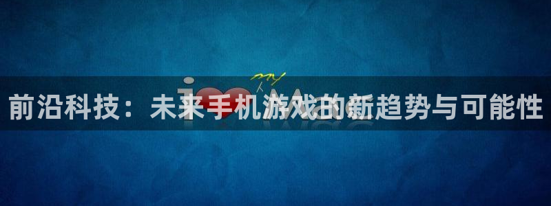 杜邦娱乐登陆：前沿科技：未来手机游戏的新趋势与可能性