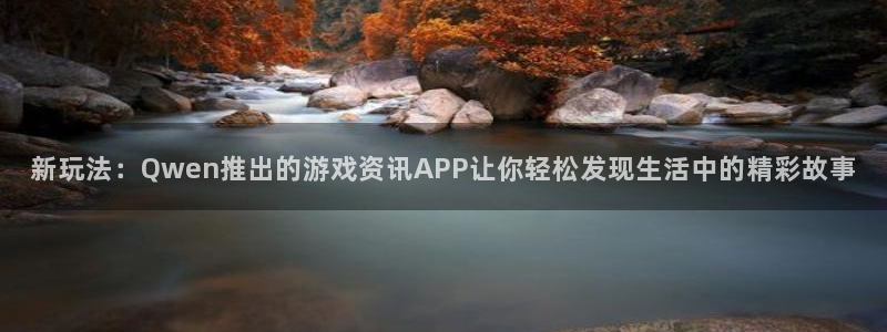 杜邦娱乐平台登录入口：新玩法：Qwen推出的游戏资讯APP让