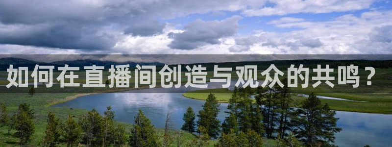 qy球友会体育官网：如何在直播间创造与观众的共鸣？