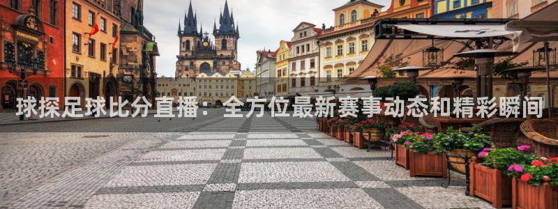 球友体育下载：球探足球比分直播：全方位最新赛事动态和精彩瞬间