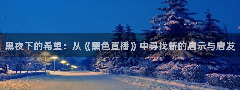 球友体育直播：黑夜下的希望：从《黑色直播》中寻找新的启示与启发