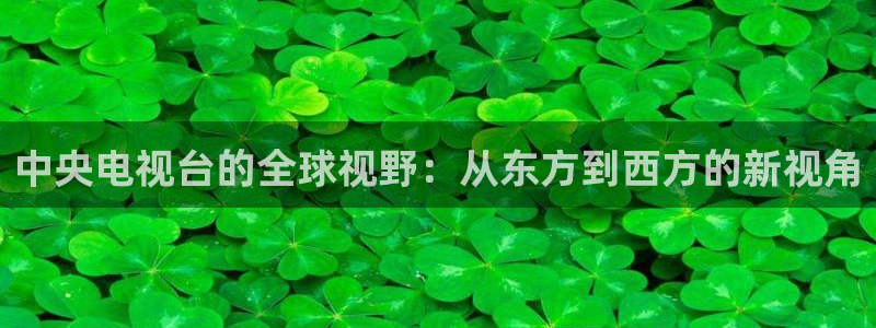 球友体育在线直播观看：中央电视台的全球视野：从东方到西方的新视角